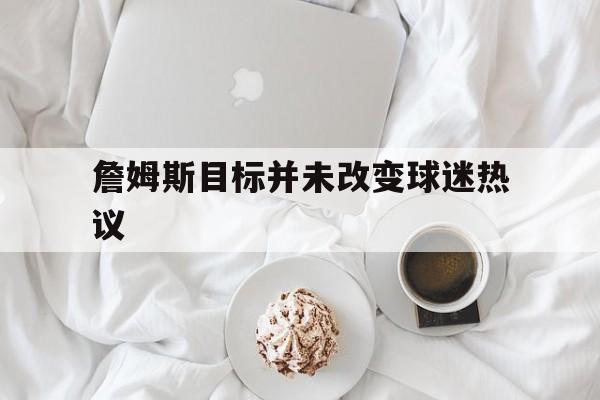 詹姆斯目标并未改变球迷热议的简单介绍|PG电子体育app